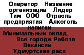 Оператор › Название организации ­ Лидер Тим, ООО › Отрасль предприятия ­ Алкоголь, напитки › Минимальный оклад ­ 24 000 - Все города Работа » Вакансии   . Удмуртская респ.,Сарапул г.